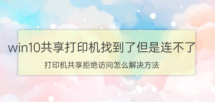 win10共享打印机找到了但是连不了 打印机共享拒绝访问怎么解决方法？